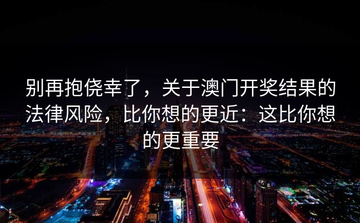 别再抱侥幸了,关于澳门开奖结果的法律风险,比你想的更近:这比你想的更重要 别再抱侥幸了,关于澳门开奖结果的法律风险,比你想的更近:这比你想的更重要