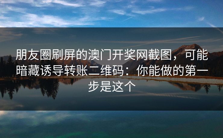 朋友圈刷屏的澳门开奖网截图，可能暗藏诱导转账二维码：你能做的第一步是这个