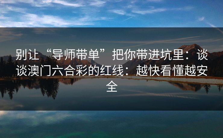 别让“导师带单”把你带进坑里：谈谈澳门六合彩的红线：越快看懂越安全