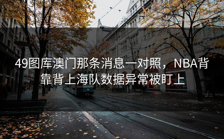 49图库澳门那条消息一对照，NBA背靠背上海队数据异常被盯上