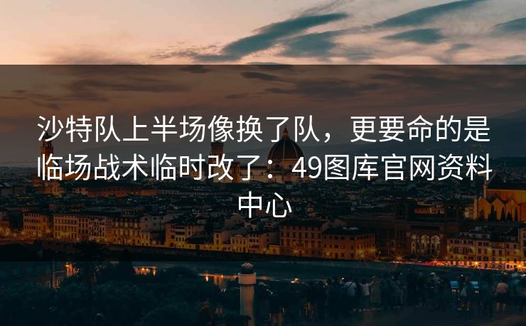 沙特队上半场像换了队，更要命的是临场战术临时改了：49图库官网资料中心