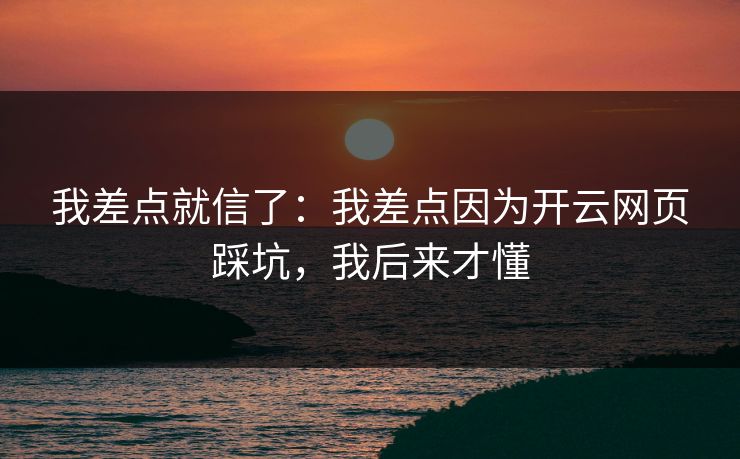 我差点就信了：我差点因为开云网页踩坑，我后来才懂