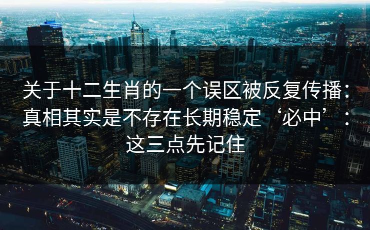 关于十二生肖的一个误区被反复传播:真相其实是不存在长期稳定‘必中’:这三点先记住 关于十二生肖的一个误区被反复传播:真相其实是不存在长期稳定‘必中’:这三点先记住