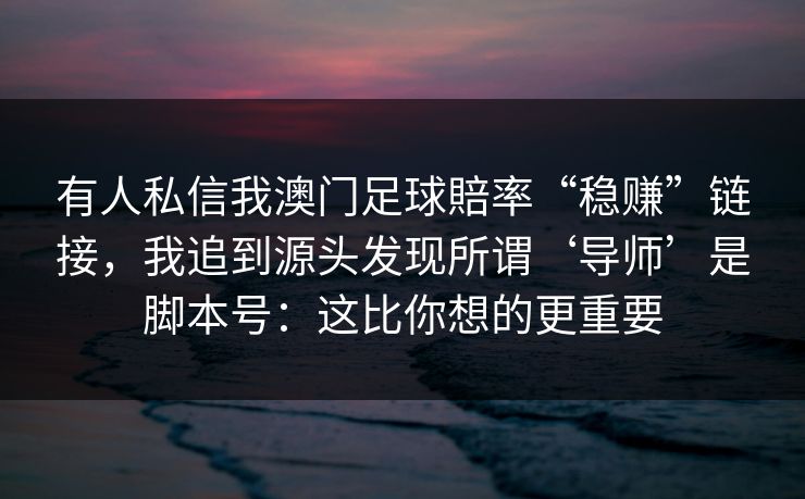 有人私信我澳门足球賠率“稳赚”链接,我追到源头发现所谓‘导师’是脚本号:这比你想的更重要 有人私信我澳门足球賠率“稳赚”链接,我追到源头发现所谓‘导师’是脚本号:这比你想的更重要