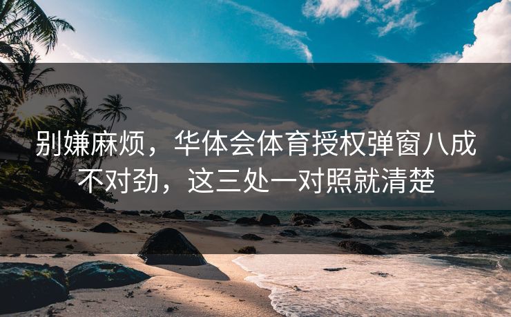 别嫌麻烦，华体会体育授权弹窗八成不对劲，这三处一对照就清楚