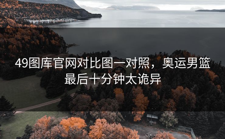 49图库官网对比图一对照，奥运男篮最后十分钟太诡异
