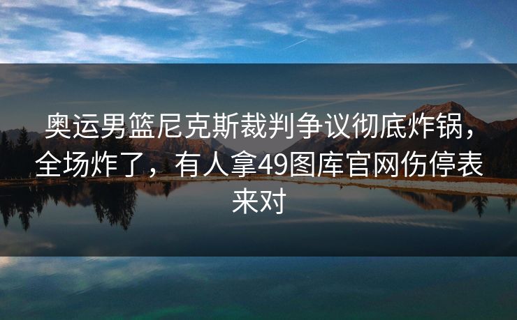 奥运男篮尼克斯裁判争议彻底炸锅，全场炸了，有人拿49图库官网伤停表来对
