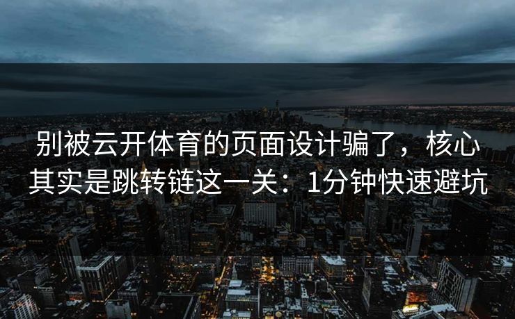 别被云开体育的页面设计骗了，核心其实是跳转链这一关：1分钟快速避坑