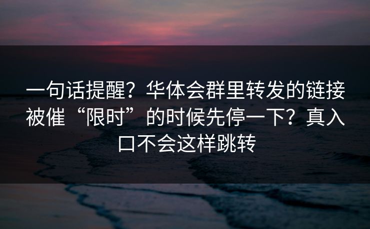 一句话提醒？华体会群里转发的链接被催“限时”的时候先停一下？真入口不会这样跳转