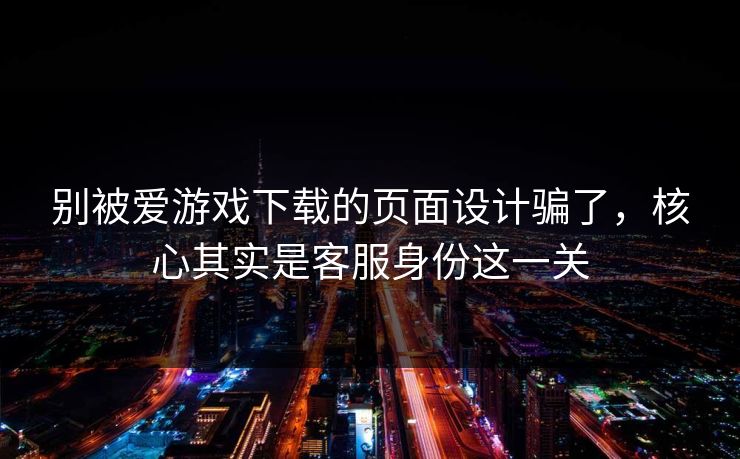 别被爱游戏下载的页面设计骗了，核心其实是客服身份这一关