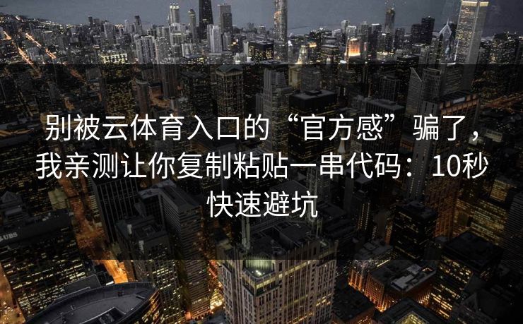 别被云体育入口的“官方感”骗了，我亲测让你复制粘贴一串代码：10秒快速避坑