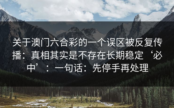 关于澳门六合彩的一个误区被反复传播：真相其实是不存在长期稳定‘必中’：一句话：先停手再处理