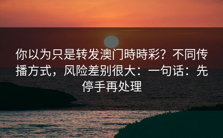 你以为只是转发澳门時時彩？不同传播方式，风险差别很大：一句话：先停手再处理