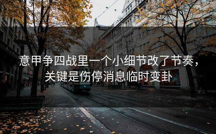 意甲争四战里一个小细节改了节奏，关键是伤停消息临时变卦