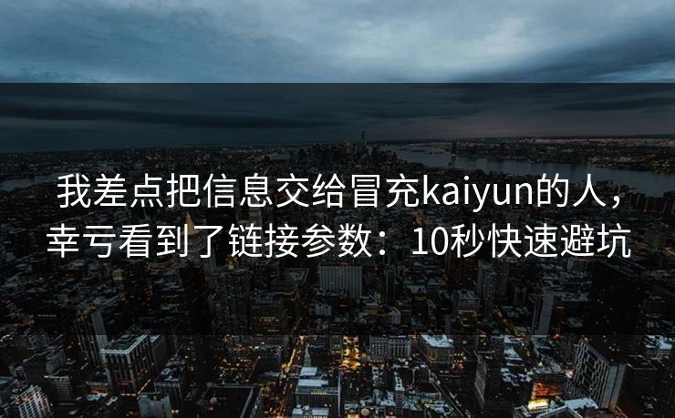 我差点把信息交给冒充kaiyun的人，幸亏看到了链接参数：10秒快速避坑