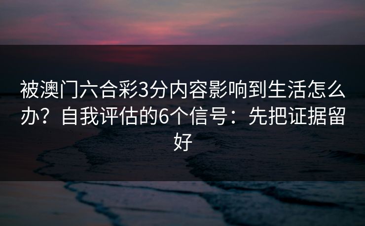 被澳门六合彩3分内容影响到生活怎么办？自我评估的6个信号：先把证据留好