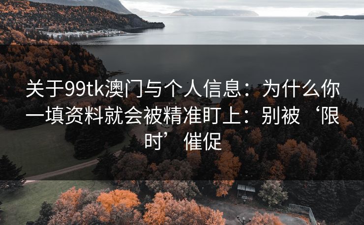 关于99tk澳门与个人信息：为什么你一填资料就会被精准盯上：别被‘限时’催促
