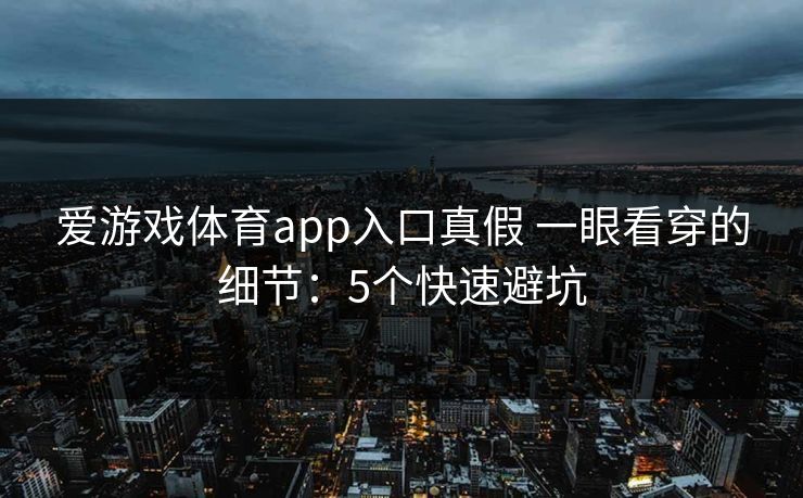 爱游戏体育app入口真假 一眼看穿的细节:5个快速避坑 爱游戏体育app入口真假 一眼看穿的细节:5个快速避坑