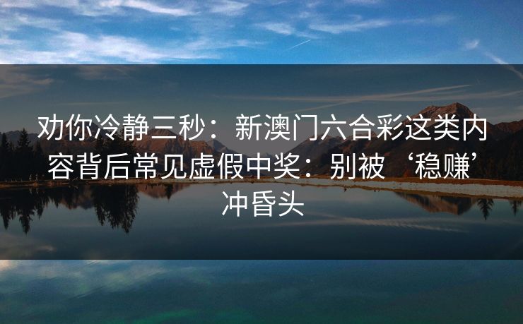 劝你冷静三秒：新澳门六合彩这类内容背后常见虚假中奖：别被‘稳赚’冲昏头