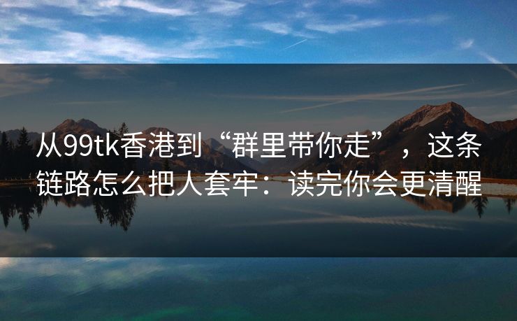 从99tk香港到“群里带你走”,这条链路怎么把人套牢:读完你会更清醒 从99tk香港到“群里带你走”,这条链路怎么把人套牢:读完你会更清醒