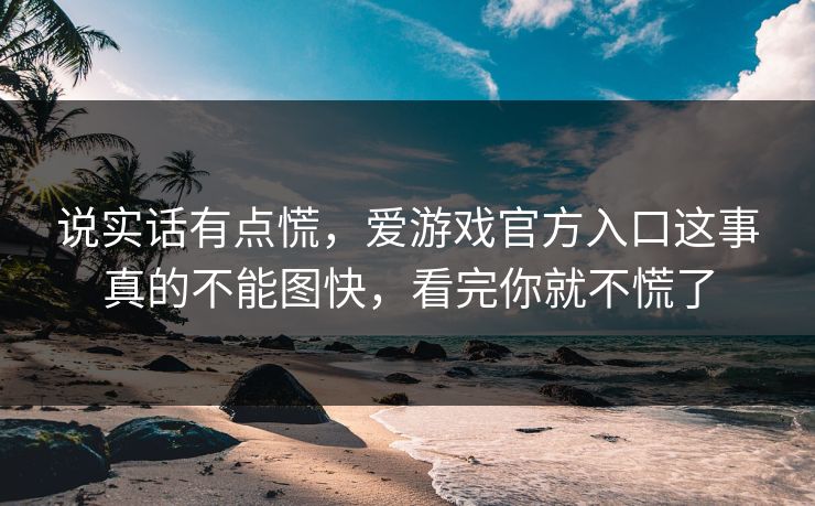 说实话有点慌，爱游戏官方入口这事真的不能图快，看完你就不慌了
